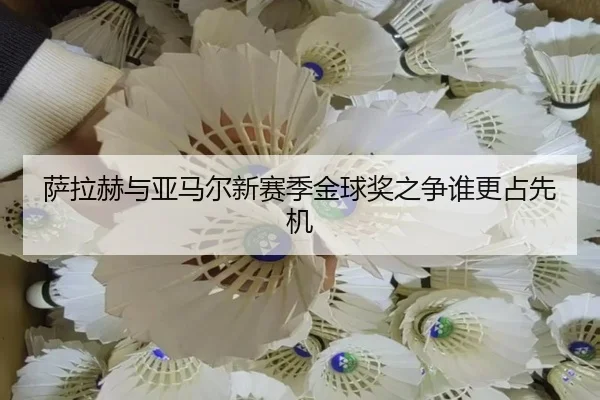 萨拉赫与亚马尔新赛季金球奖之争谁更占先机