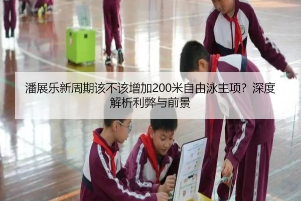 潘展乐新周期该不该增加200米自由泳主项？深度解析利弊与前景（Kaiyun）