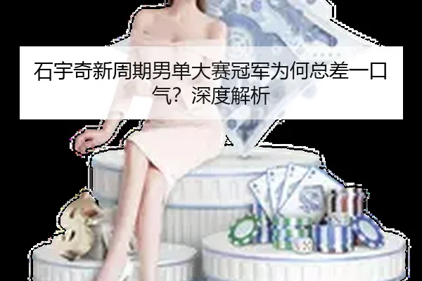 石宇奇新周期男单大赛冠军为何总差一口气？深度解析