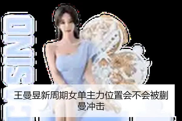王曼昱新周期女单主力位置会不会被蒯曼冲击