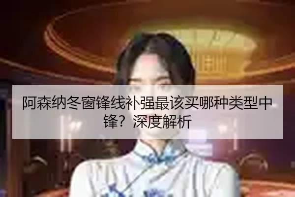 阿森纳冬窗锋线补强最该买哪种类型中锋？深度解析