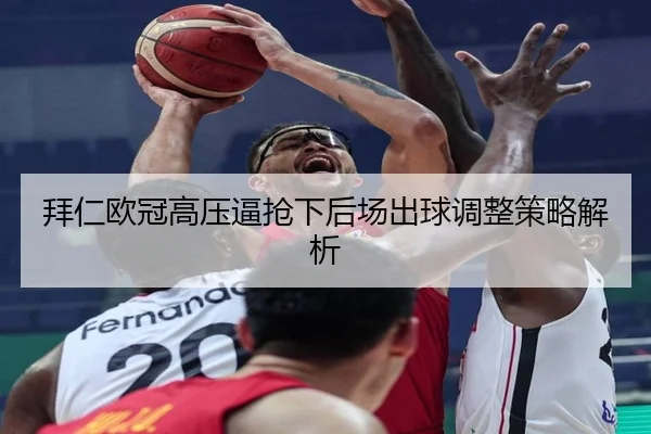 拜仁欧冠高压逼抢下后场出球调整策略解析