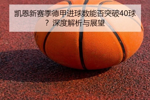 凯恩新赛季德甲进球数能否突破40球？深度解析与展望
