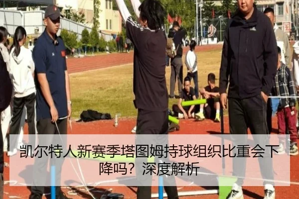 凯尔特人新赛季塔图姆持球组织比重会下降吗？深度解析