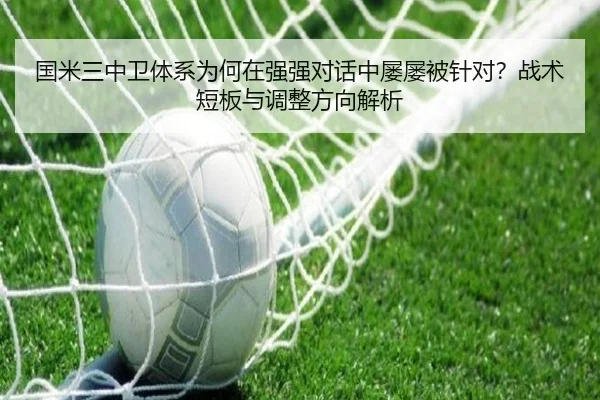 国米三中卫体系为何在强强对话中屡屡被针对？战术短板与调整方向解析