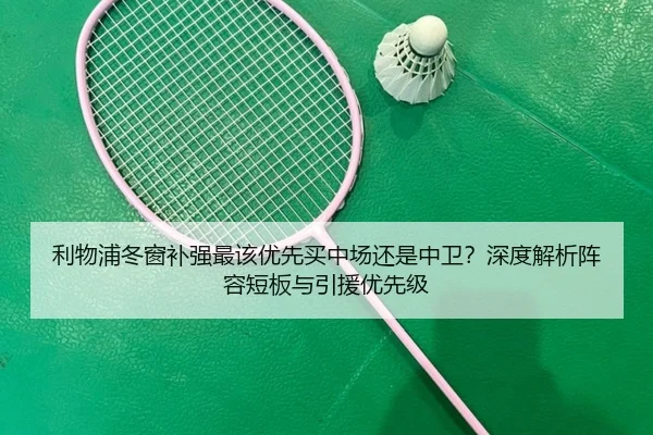 利物浦冬窗补强最该优先买中场还是中卫？深度解析阵容短板与引援优先级